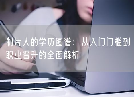 制片人的学历图谱：从入门门槛到职业晋升的全面解析