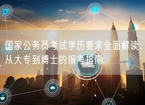 国家公务员考试学历要求全面解读：从大专到博士的报考指南