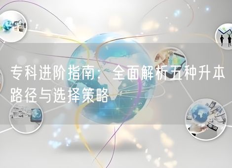 专科进阶指南：全面解析五种升本路径与选择策略