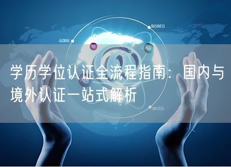 学历学位认证全流程指南：国内与境外认证一站式解析