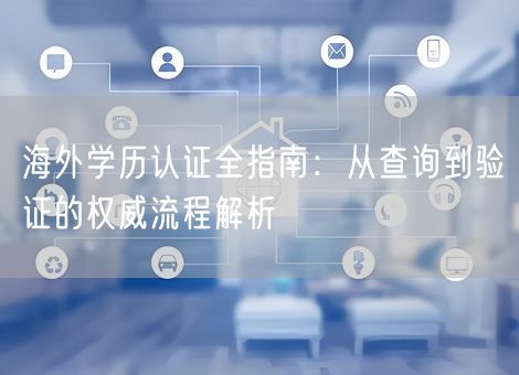 海外学历认证全指南:从查询到验证的权威流程解析 海外学历认证全指南:从查询到验证的权威流程解析