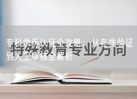 专科学历认证全攻略:从在线验证到人工审核全解析 专科学历认证全攻略:从在线验证到人工审核全解析