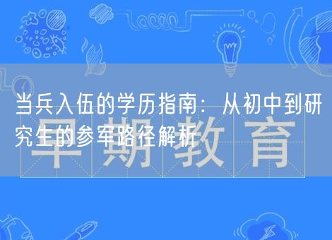 当兵入伍的学历指南:从初中到研究生的参军路径解析 当兵入伍的学历指南:从初中到研究生的参军路径解析