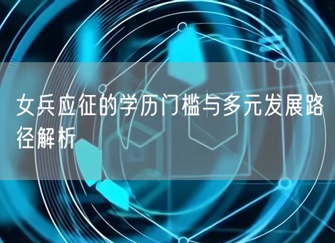 女兵应征的学历门槛与多元发展路径解析
