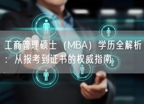 工商管理硕士(MBA)学历全解析:从报考到证书的权威指南 工商管理硕士(MBA)学历全解析:从报考到证书的权威指南
