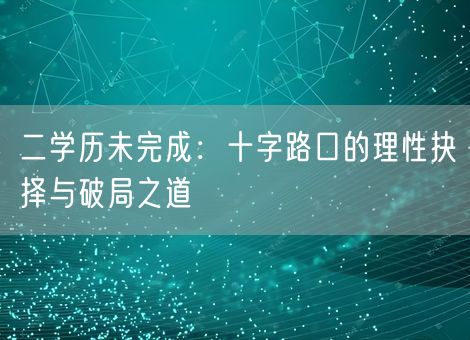 二学历未完成:十字路口的理性抉择与破局之道 二学历未完成:十字路口的理性抉择与破局之道