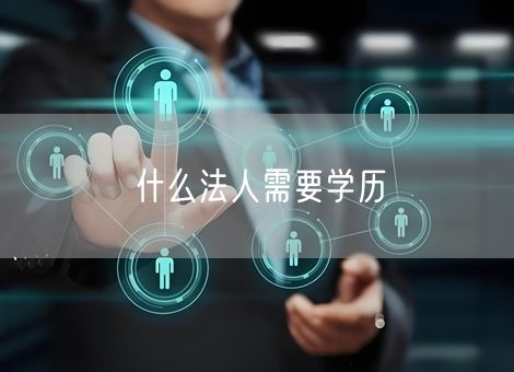 什么法人需要学历 什么法人需要学历