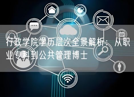 行政学院学历层次全景解析:从职业专科到公共管理博士 行政学院学历层次全景解析:从职业专科到公共管理博士