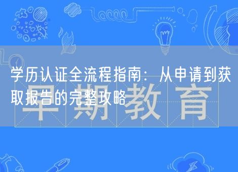 学历认证全流程指南:从申请到获取报告的完整攻略 学历认证全流程指南:从申请到获取报告的完整攻略