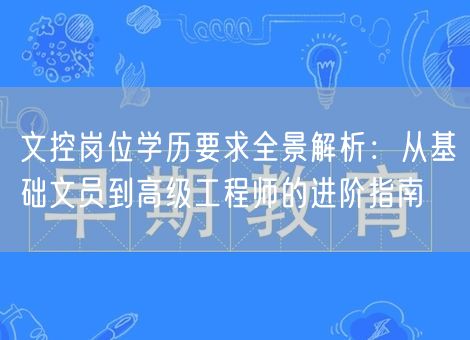 文控岗位学历要求全景解析：从基础文员到高级工程师的进阶指南