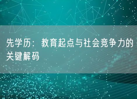 先学历：教育起点与社会竞争力的关键解码
