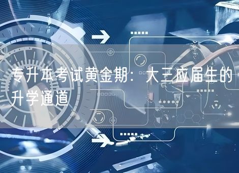 专升本考试黄金期:大三应届生的升学通道 专升本考试黄金期:大三应届生的升学通道