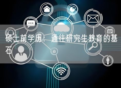 硕士前学历:通往研究生教育的基石 硕士前学历:通往研究生教育的基石