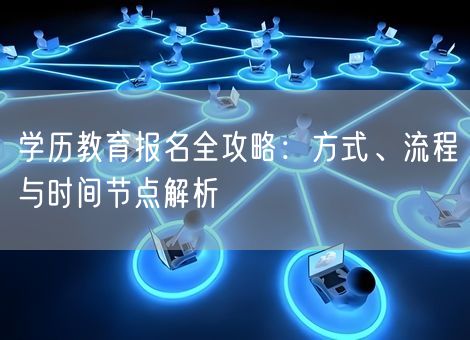 学历教育报名全攻略:方式、流程与时间节点解析 学历教育报名全攻略:方式、流程与时间节点解析