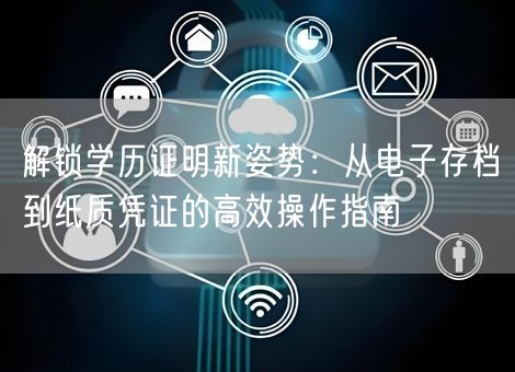 解锁学历证明新姿势:从电子存档到纸质凭证的高效操作指南 解锁学历证明新姿势:从电子存档到纸质凭证的高效操作指南
