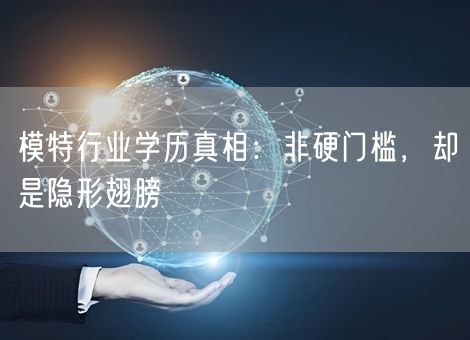 模特行业学历真相:非硬门槛,却是隐形翅膀 模特行业学历真相:非硬门槛,却是隐形翅膀
