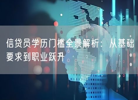 信贷员学历门槛全景解析：从基础要求到职业跃升