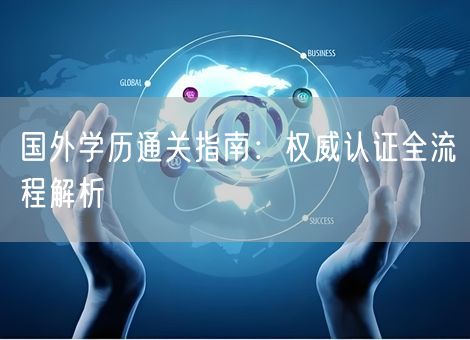 国外学历通关指南:权威认证全流程解析 国外学历通关指南:权威认证全流程解析