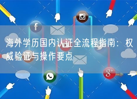 海外学历国内认证全流程指南：权威验证与操作要点