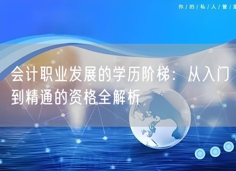 会计职业发展的学历阶梯:从入门到精通的资格全解析 会计职业发展的学历阶梯:从入门到精通的资格全解析