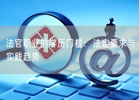 法官职业的学历门槛：法定要求与实践趋势