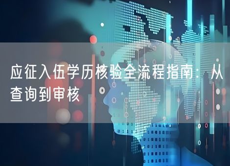 应征入伍学历核验全流程指南:从查询到审核 应征入伍学历核验全流程指南:从查询到审核