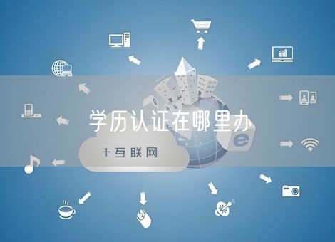 学历认证在哪里办 学历认证在哪里办