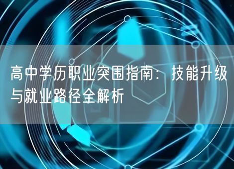 高中学历职业突围指南：技能升级与就业路径全解析
