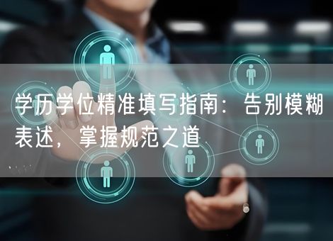 学历学位精准填写指南：告别模糊表述，掌握规范之道