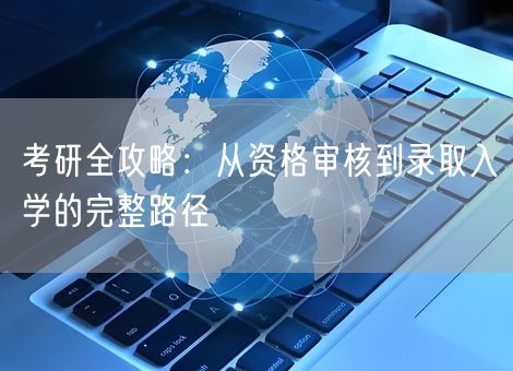 考研全攻略：从资格审核到录取入学的完整路径