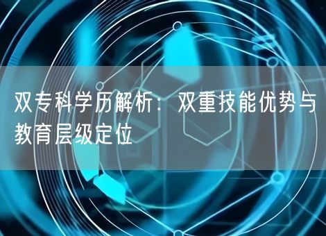 双专科学历解析:双重技能优势与教育层级定位 双专科学历解析:双重技能优势与教育层级定位