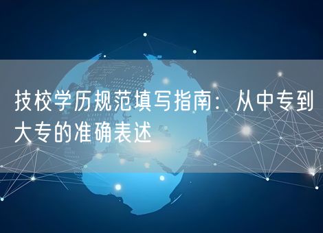 技校学历规范填写指南:从中专到大专的准确表述 技校学历规范填写指南:从中专到大专的准确表述