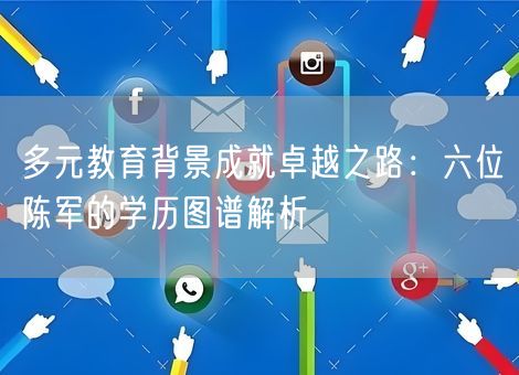 多元教育背景成就卓越之路:六位陈军的学历图谱解析 多元教育背景成就卓越之路:六位陈军的学历图谱解析