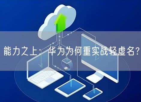 能力之上：华为为何重实战轻虚名？