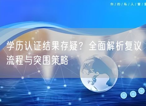 学历认证结果存疑？全面解析复议流程与突围策略