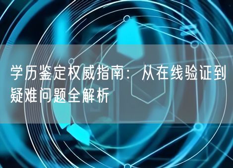 学历鉴定权威指南:从在线验证到疑难问题全解析 学历鉴定权威指南:从在线验证到疑难问题全解析