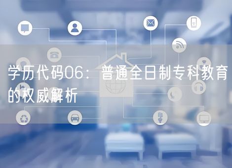 学历代码06:普通全日制专科教育的权威解析 学历代码06:普通全日制专科教育的权威解析