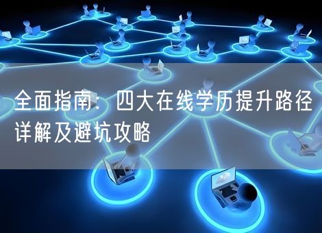 全面指南：四大在线学历提升路径详解及避坑攻略
