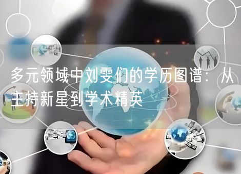 多元领域中刘雯们的学历图谱：从主持新星到学术精英