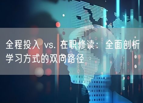 全程投入 vs. 在职修读：全面剖析学习方式的双向路径