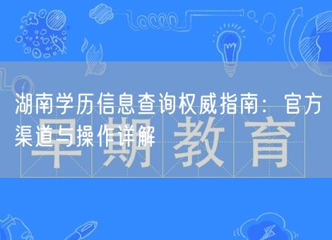 湖南学历信息查询权威指南:官方渠道与操作详解 湖南学历信息查询权威指南:官方渠道与操作详解