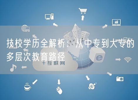 技校学历全解析:从中专到大专的多层次教育路径 技校学历全解析:从中专到大专的多层次教育路径