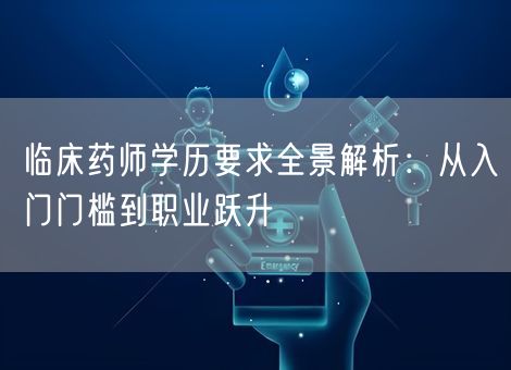 临床药师学历要求全景解析：从入门门槛到职业跃升