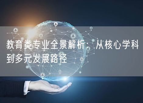 教育类专业全景解析:从核心学科到多元发展路径 教育类专业全景解析:从核心学科到多元发展路径
