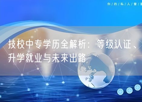 技校中专学历全解析:等级认证、升学就业与未来出路 技校中专学历全解析:等级认证、升学就业与未来出路