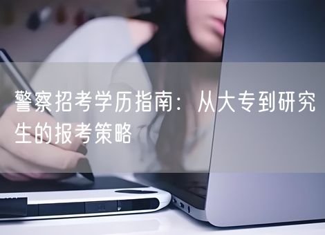 警察招考学历指南：从大专到研究生的报考策略