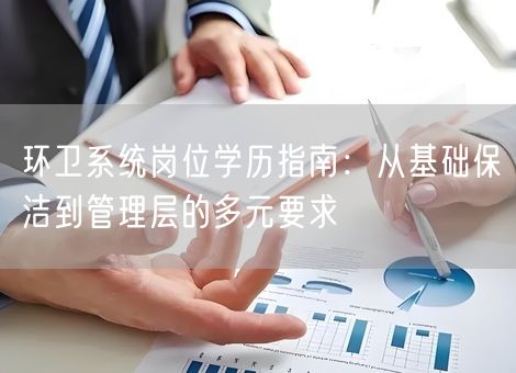 环卫系统岗位学历指南：从基础保洁到管理层的多元要求