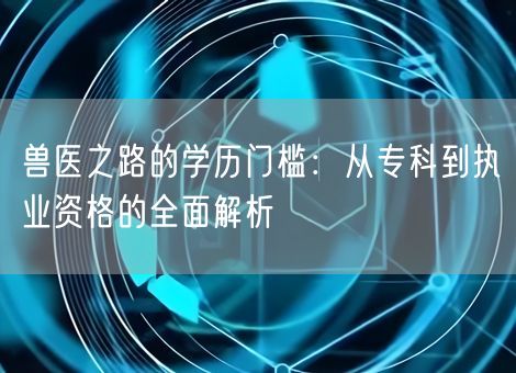 兽医之路的学历门槛：从专科到执业资格的全面解析
