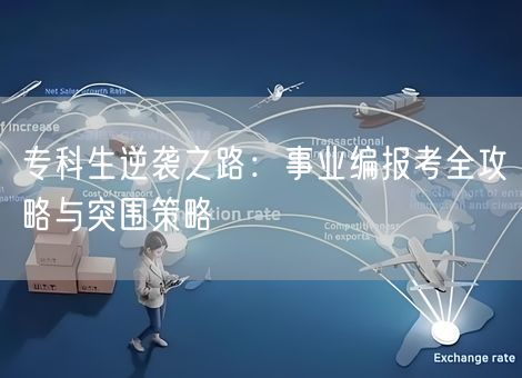专科生逆袭之路:事业编报考全攻略与突围策略 专科生逆袭之路:事业编报考全攻略与突围策略