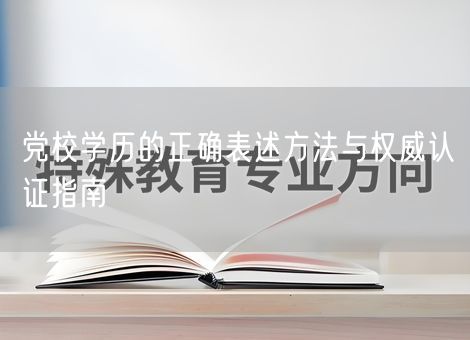 党校学历的正确表述方法与权威认证指南